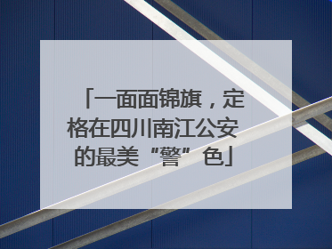 一面面锦旗，定格在四川南江公安的最美“警”色