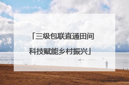 三级包联直通田间 科技赋能乡村振兴