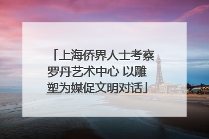 上海侨界人士考察罗丹艺术中心 以雕塑为媒促文明对话