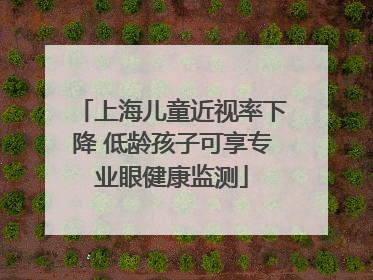 上海儿童近视率下降 低龄孩子可享专业眼健康监测