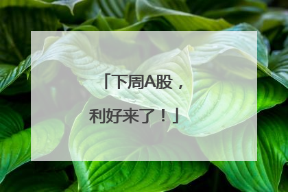 下周A股，利好来了！