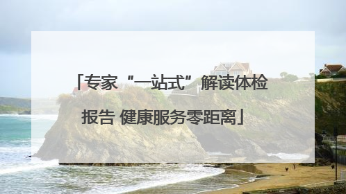 专家“一站式”解读体检报告 健康服务零距离