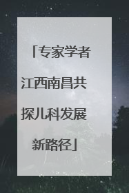 专家学者江西南昌共探儿科发展新路径