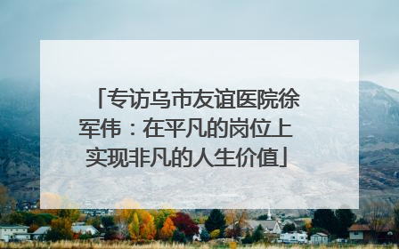 专访乌市友谊医院徐军伟：在平凡的岗位上实现非凡的人生价值