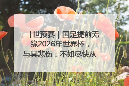 世预赛｜国足提前无缘2026年世界杯，与其悲伤，不如尽快从选帅开始重建