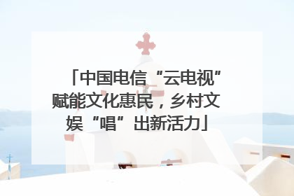 中国电信“云电视”赋能文化惠民，乡村文娱“唱”出新活力