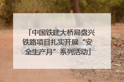 中国铁建大桥局盘兴铁路项目扎实开展“安全生产月”系列活动