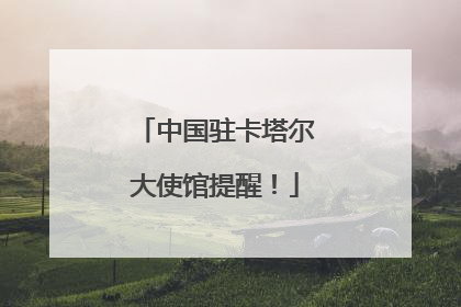 中国驻卡塔尔大使馆提醒！
