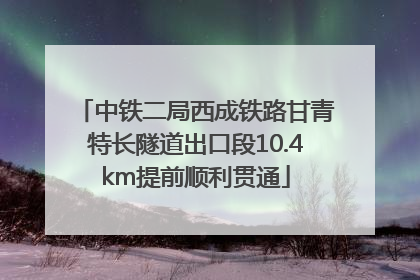 中铁二局西成铁路甘青特长隧道出口段10.4km提前顺利贯通