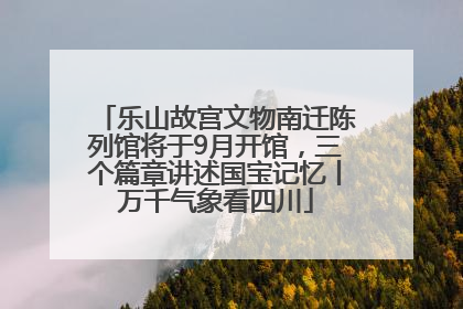 乐山故宫文物南迁陈列馆将于9月开馆，三个篇章讲述国宝记忆丨万千气象看四川