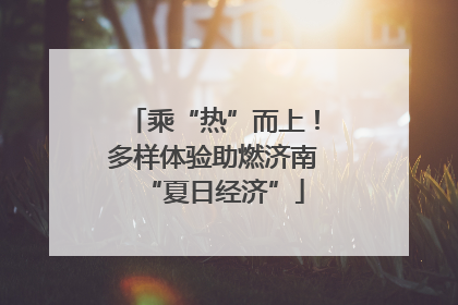 乘“热”而上！多样体验助燃济南“夏日经济”