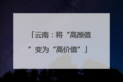 云南：将“高颜值”变为“高价值”