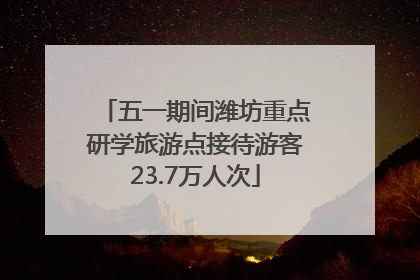 五一期间潍坊重点研学旅游点接待游客23.7万人次