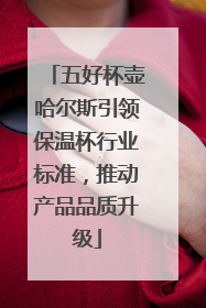 五好杯壶哈尔斯引领保温杯行业标准，推动产品品质升级