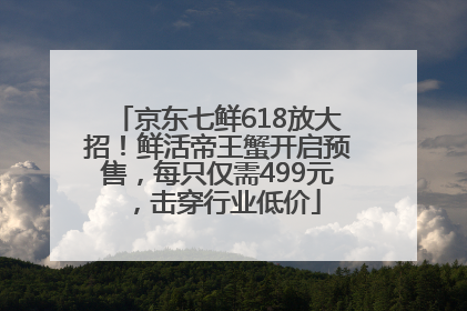 京东七鲜618放大招！鲜活帝王蟹开启预售，每只仅需499元，击穿行业低价