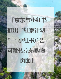 京东与小红书推出“红京计划”：小红书广告可跳转京东购物页面