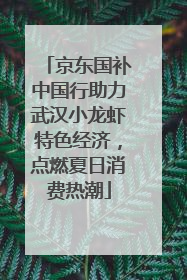 京东国补中国行助力武汉小龙虾特色经济，点燃夏日消费热潮