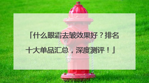 什么眼霜去皱效果好？排名十大单品汇总，深度测评！