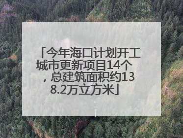 今年海口计划开工城市更新项目14个，总建筑面积约138.2万立方米