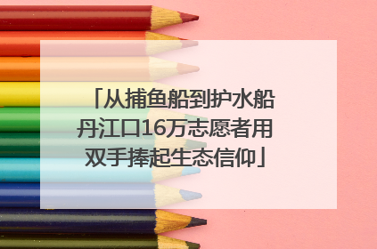 从捕鱼船到护水船 丹江口16万志愿者用双手捧起生态信仰
