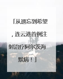 从遗忘到希望，连云港首例注射治疗阿尔茨海默病！