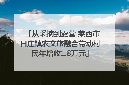 从采摘到露营 莱西市日庄镇农文旅融合带动村民年增收1.8万元
