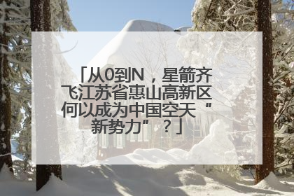 从0到N，星箭齐飞江苏省惠山高新区何以成为中国空天“新势力”？