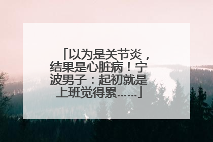 以为是关节炎，结果是心脏病！宁波男子：起初就是上班觉得累……
