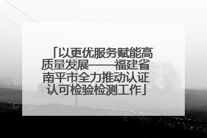 以更优服务赋能高质量发展——福建省南平市全力推动认证认可检验检测工作