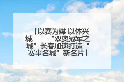 以赛为媒 以体兴城——“双奥冠军之城”长春加速打造“赛事名城”新名片