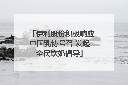 伊利股份积极响应中国乳协号召 发起全民饮奶倡导