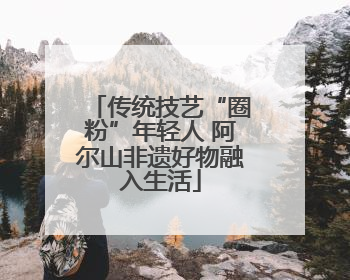 传统技艺“圈粉”年轻人 阿尔山非遗好物融入生活