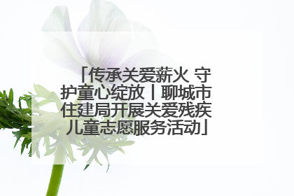 传承关爱薪火 守护童心绽放丨聊城市住建局开展关爱残疾儿童志愿服务活动