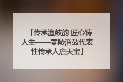传承渔鼓韵 匠心铸人生——零陵渔鼓代表性传承人唐天宝