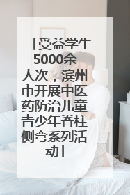 受益学生5000余人次，滨州市开展中医药防治儿童青少年脊柱侧弯系列活动