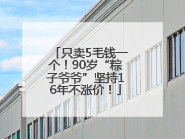 只卖5毛钱一个！90岁“粽子爷爷”坚持16年不涨价！