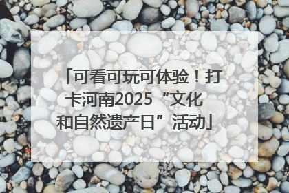 可看可玩可体验！打卡河南2025“文化和自然遗产日”活动