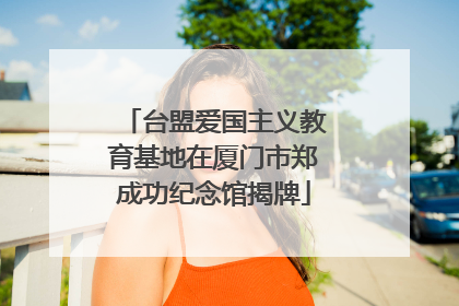 台盟爱国主义教育基地在厦门市郑成功纪念馆揭牌