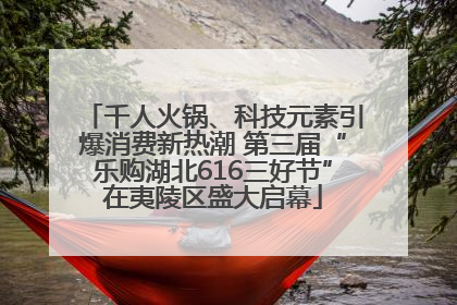 千人火锅、科技元素引爆消费新热潮 第三届“乐购湖北616三好节”在夷陵区盛大启幕