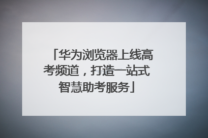 华为浏览器上线高考频道，打造一站式智慧助考服务
