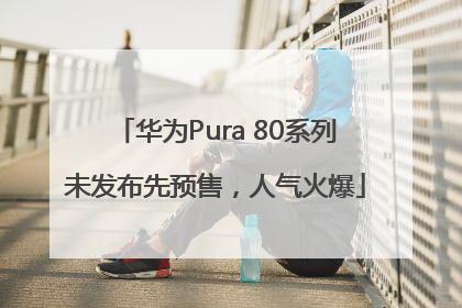 华为Pura 80系列未发布先预售，人气火爆