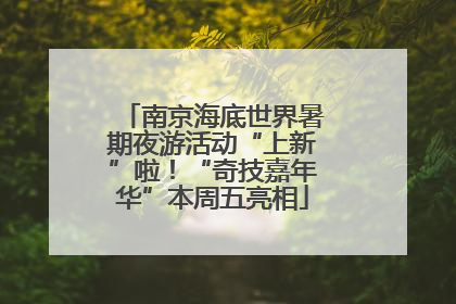 南京海底世界暑期夜游活动“上新”啦！“奇技嘉年华”本周五亮相