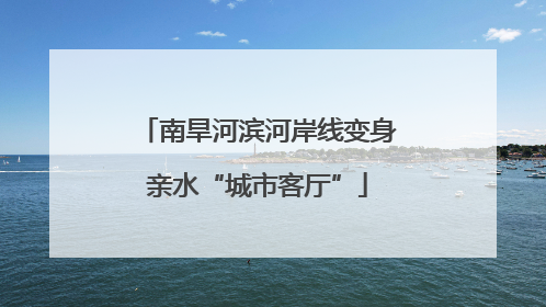 南旱河滨河岸线变身亲水“城市客厅”