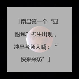 南昌第一个“显眼包”考生出现，冲出考场大喊：“快来采访”