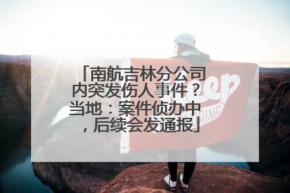 南航吉林分公司内突发伤人事件？当地：案件侦办中，后续会发通报
