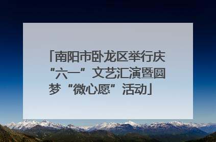 南阳市卧龙区举行庆“六一”文艺汇演暨圆梦“微心愿”活动