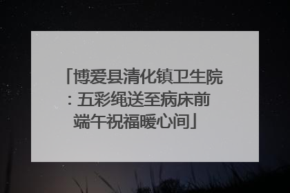 博爱县清化镇卫生院：五彩绳送至病床前 端午祝福暖心间