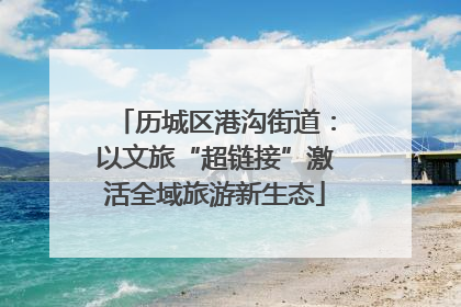历城区港沟街道：以文旅“超链接”激活全域旅游新生态
