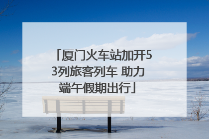 厦门火车站加开53列旅客列车 助力端午假期出行