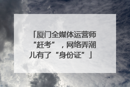 厦门全媒体运营师“赶考”，网络弄潮儿有了“身份证”